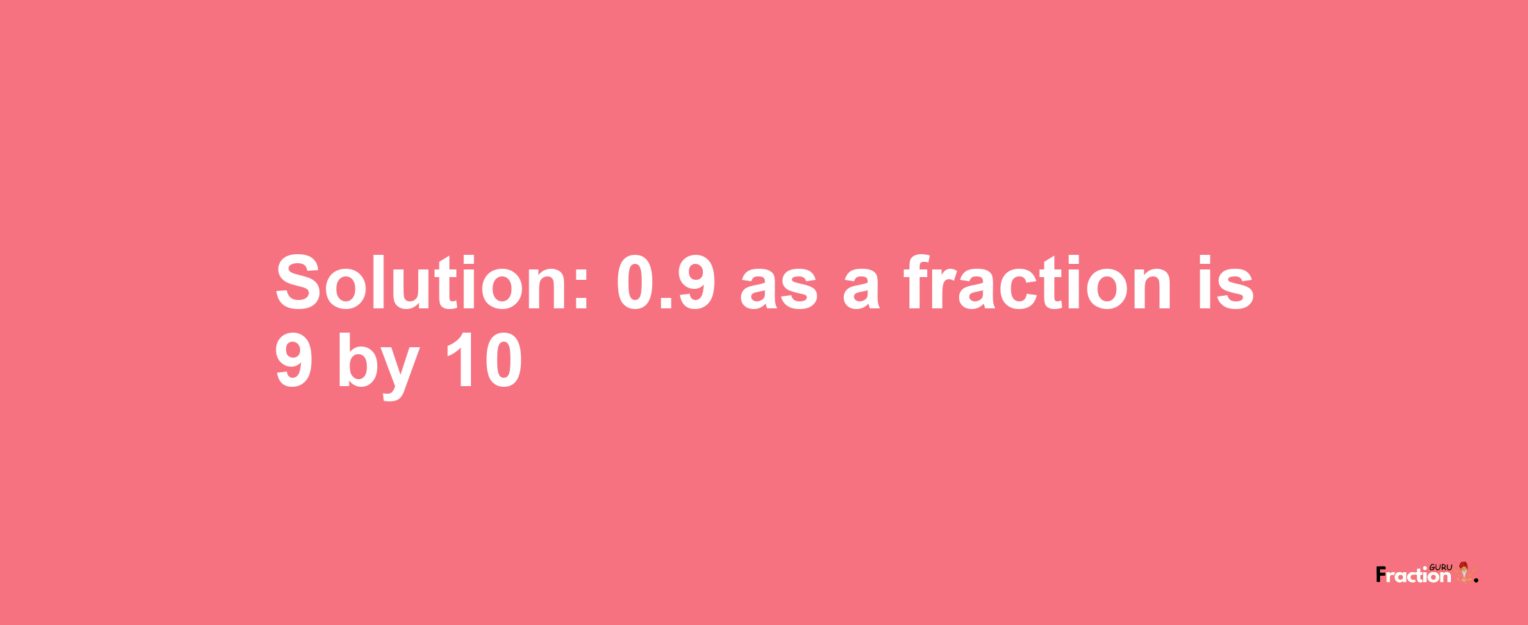 Solution:0.9 as a fraction is 9/10